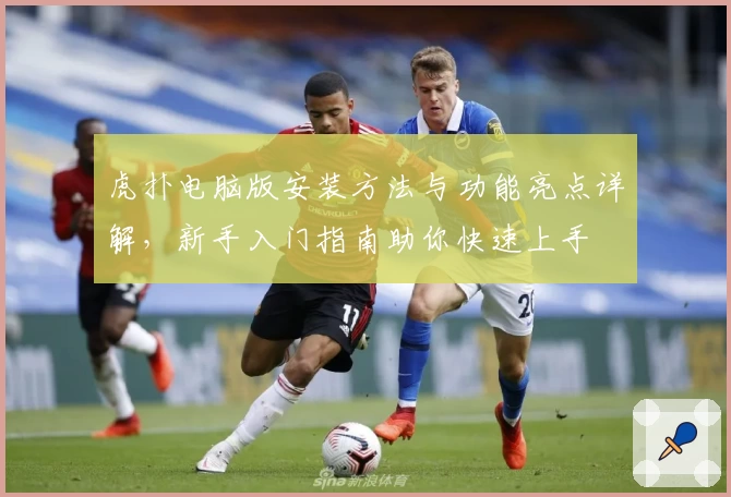 虎扑电脑版安装方法与功能亮点详解，新手入门指南助你快速上手