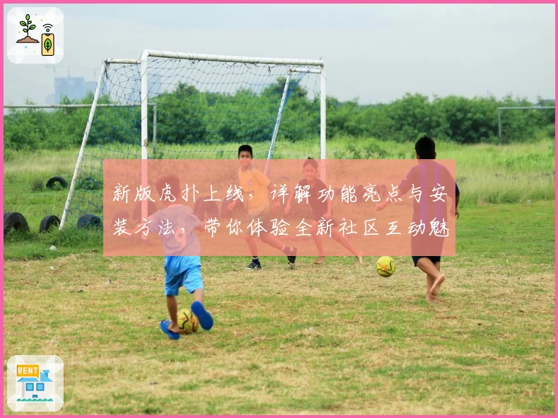 新版虎扑上线，详解功能亮点与安装方法，带你体验全新社区互动魅力