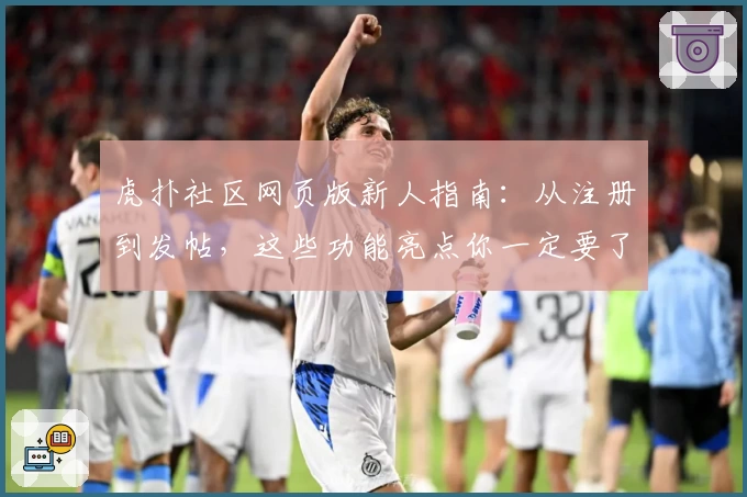 虎扑社区网页版新人指南：从注册到发帖，这些功能亮点你一定要了解
