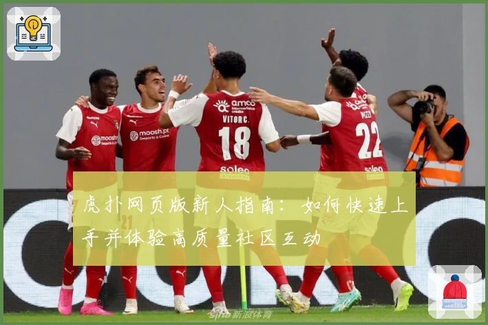 虎扑网页版新人指南：如何快速上手并体验高质量社区互动
