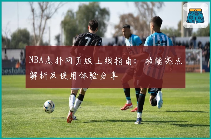 NBA虎扑网页版上线指南：功能亮点解析及使用体验分享
