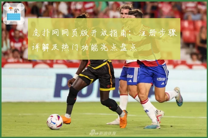 虎扑网网页版开放指南：注册步骤详解及热门功能亮点盘点