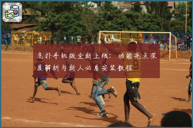 虎扑手机版全新上线：功能亮点深度解析与新人必看安装教程