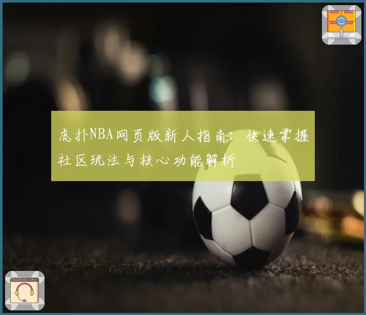 虎扑NBA网页版新人指南：快速掌握社区玩法与核心功能解析