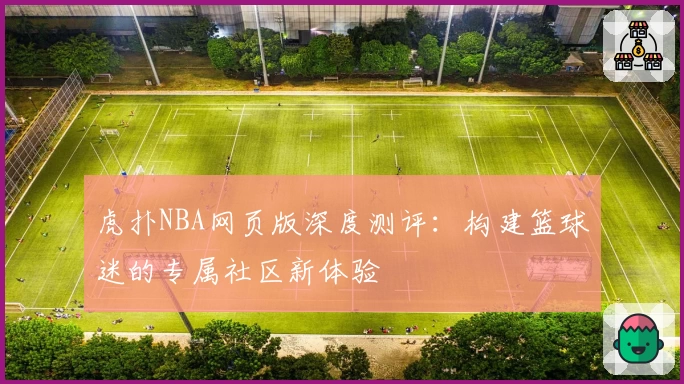 虎扑NBA网页版深度测评：构建篮球迷的专属社区新体验