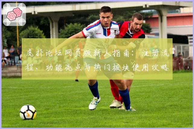 虎扑论坛网页版新人指南：注册流程、功能亮点与热门板块使用攻略解析