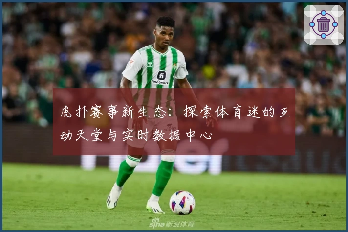 虎扑赛事新生态：探索体育迷的互动天堂与实时数据中心