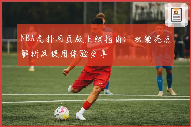 NBA虎扑网页版上线指南：功能亮点解析及使用体验分享