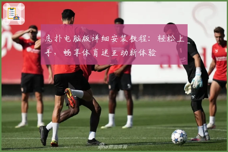 虎扑电脑版详细安装教程：轻松上手，畅享体育迷互动新体验