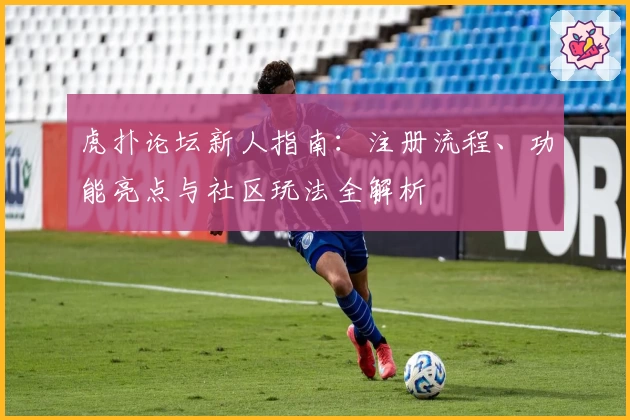 虎扑论坛新人指南：注册流程、功能亮点与社区玩法全解析