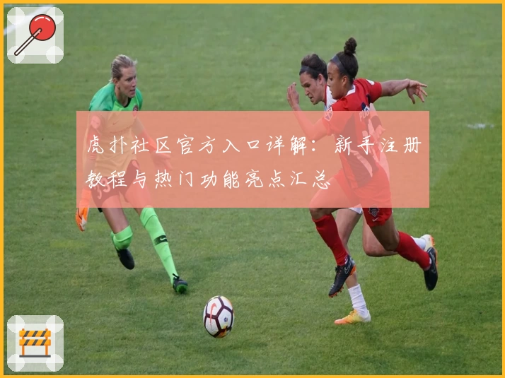 虎扑社区官方入口详解：新手注册教程与热门功能亮点汇总