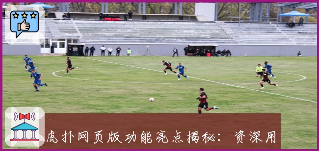 虎扑网页版功能亮点揭秘：资深用户带你快速上手，畅享全新社群互动体验