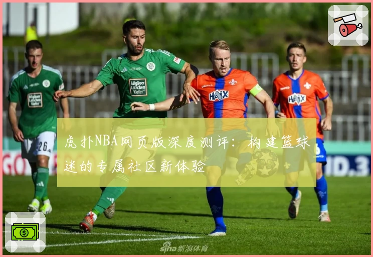 虎扑NBA网页版深度测评：构建篮球迷的专属社区新体验