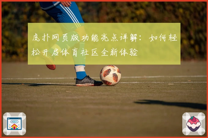 虎扑网页版功能亮点详解：如何轻松开启体育社区全新体验