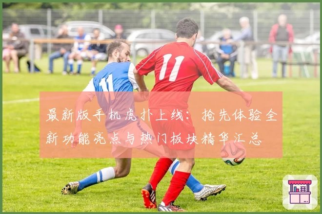 最新版手机虎扑上线：抢先体验全新功能亮点与热门板块精华汇总